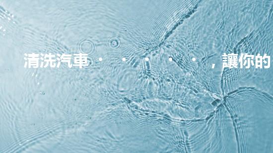 清洗汽車，讓你的底盤煥然一新！